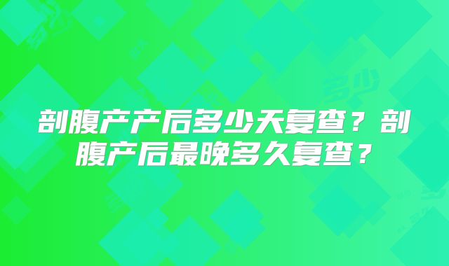 剖腹产产后多少天复查？剖腹产后最晚多久复查？