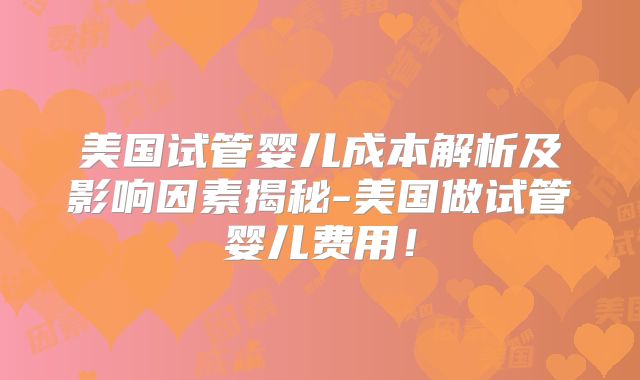 美国试管婴儿成本解析及影响因素揭秘-美国做试管婴儿费用！