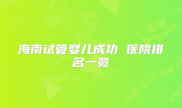 海南试管婴儿成功 医院排名一览