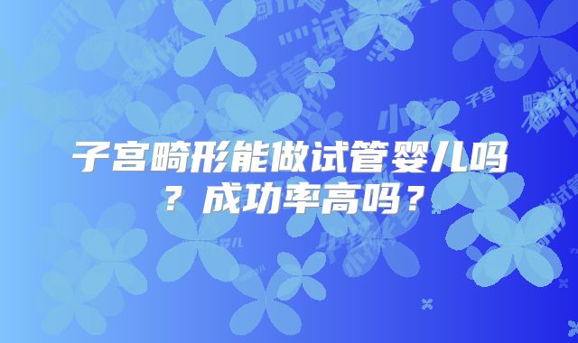 子宫畸形能做试管婴儿吗?成功率高吗?