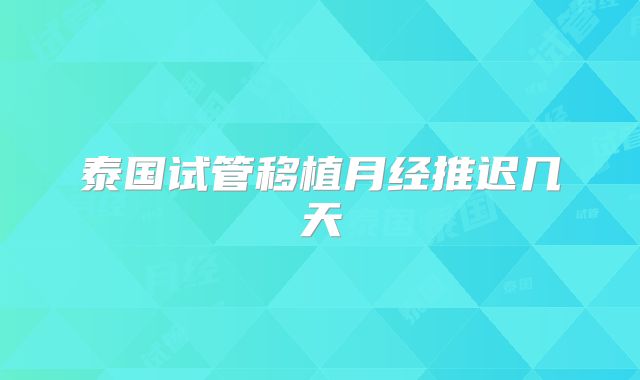 泰国试管移植月经推迟几天