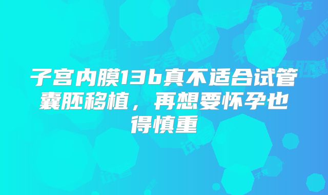 子宫内膜13b真不适合试管囊胚移植,再想要怀孕也得慎重