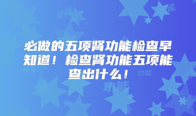 必做的五项肾功能检查早知道！检查肾功能五项能查出什么！