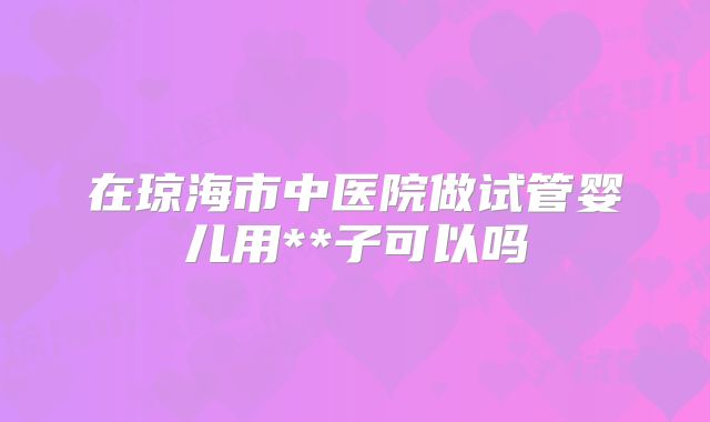在琼海市中医院做试管婴儿用**子可以吗