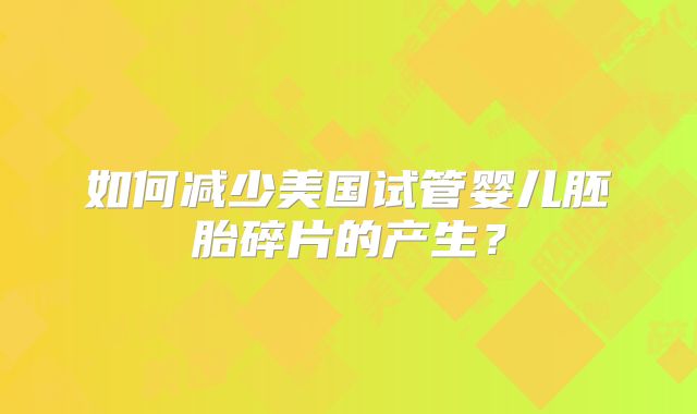 如何减少美国试管婴儿胚胎碎片的产生?
