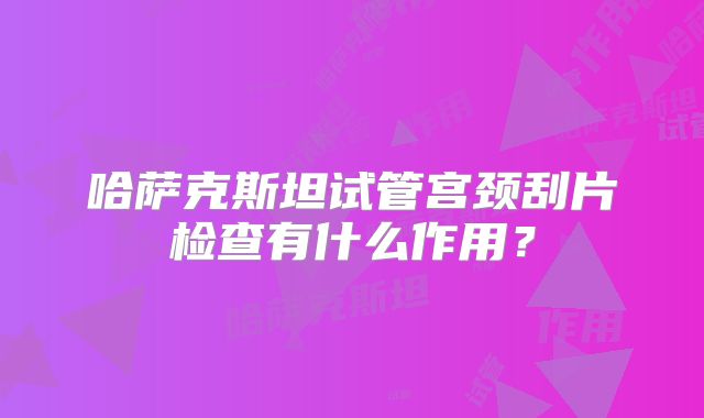 哈萨克斯坦试管宫颈刮片检查有什么作用？