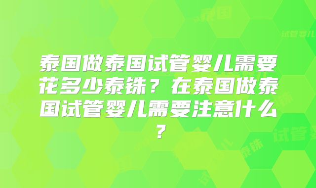 泰国做泰国试管婴儿需要花多少泰铢？在泰国做泰国试管婴儿需要注意什么？