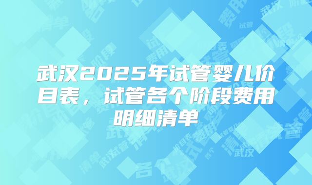 武汉2025年试管婴儿价目表，试管各个阶段费用明细清单