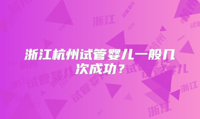浙江杭州试管婴儿一般几次成功？