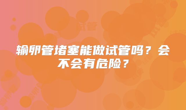 输卵管堵塞能做试管吗？会不会有危险？