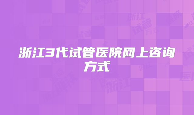 浙江3代试管医院网上咨询方式