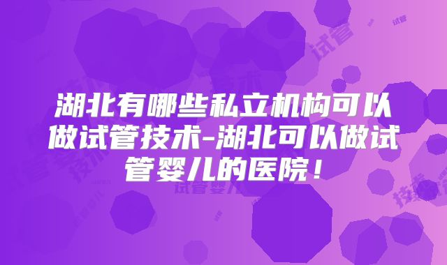 湖北有哪些私立机构可以做试管技术-湖北可以做试管婴儿的医院！
