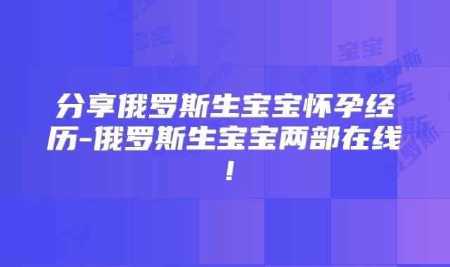 分享俄罗斯生宝宝怀孕经历-俄罗斯生宝宝两部在线！