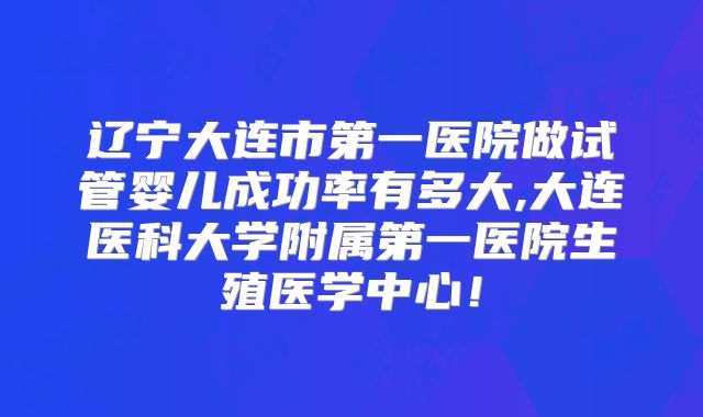 辽宁大连市第一医院做试管婴儿成功率有多大,大连医科大学附属第一医院生殖医学中心！
