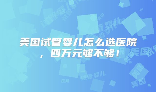 美国试管婴儿怎么选医院，四万元够不够！