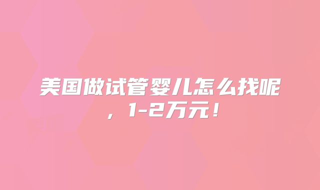 美国做试管婴儿怎么找呢,1-2万元!