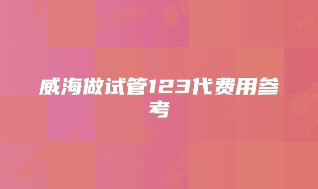 威海做试管123代费用参考