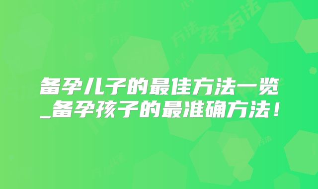 备孕儿子的最佳方法一览_备孕孩子的最准确方法！