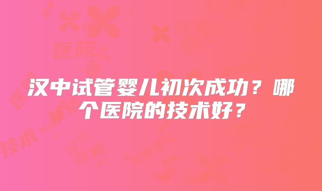 汉中试管婴儿初次成功？哪个医院的技术好？