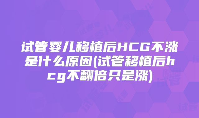 试管婴儿移植后HCG不涨是什么原因(试管移植后hcg不翻倍只是涨)