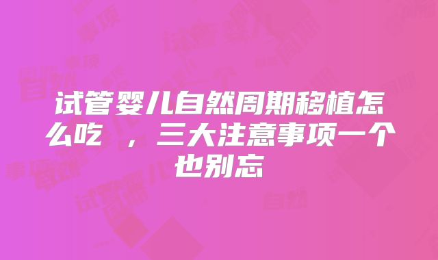 试管婴儿自然周期移植怎么吃 ，三大注意事项一个也别忘