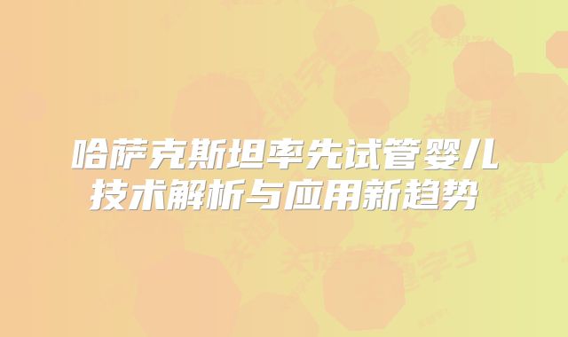 哈萨克斯坦率先试管婴儿技术解析与应用新趋势