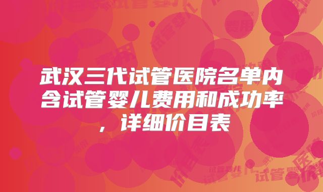 武汉三代试管医院名单内含试管婴儿费用和成功率，详细价目表