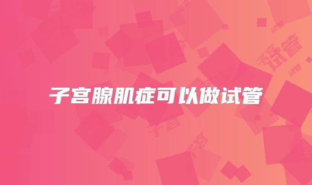 子宫腺肌症可以做试管