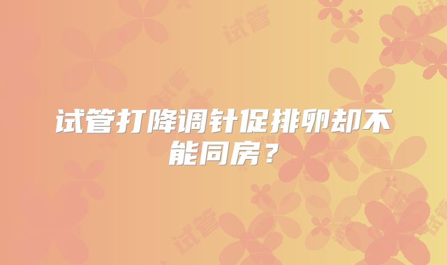 试管打降调针促排卵却不能同房？