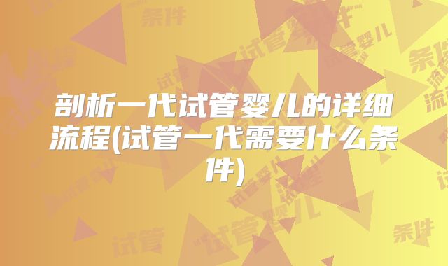剖析一代试管婴儿的详细流程(试管一代需要什么条件)
