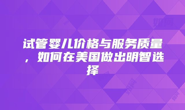 试管婴儿价格与服务质量，如何在美国做出明智选择