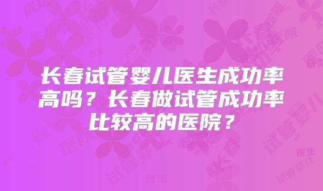 长春试管婴儿医生成功率高吗？长春做试管成功率比较高的医院？
