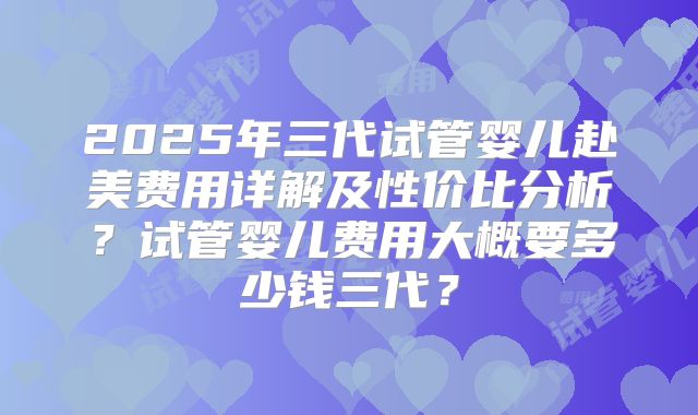 2025年三代试管婴儿赴美费用详解及性价比分析?试管婴儿费用大概要多少钱三代?