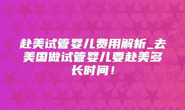 赴美试管婴儿费用解析_去美国做试管婴儿要赴美多长时间！