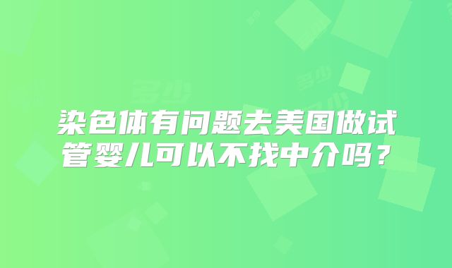 染色体有问题去美国做试管婴儿可以不找中介吗?