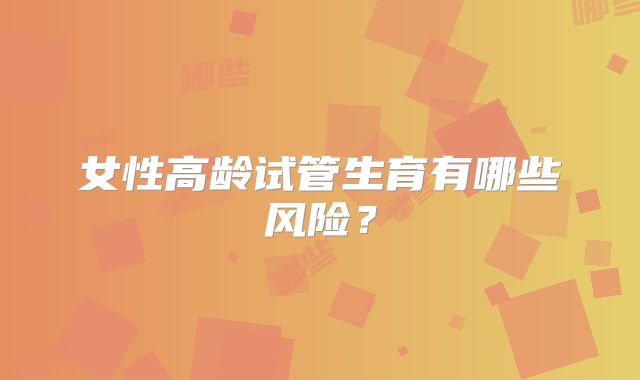 女性高龄试管生育有哪些风险？