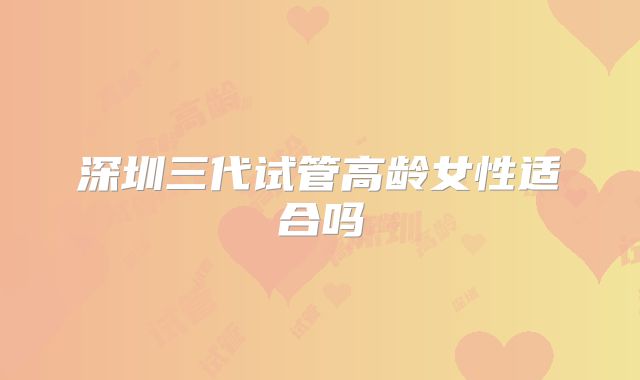 深圳三代试管高龄女性适合吗