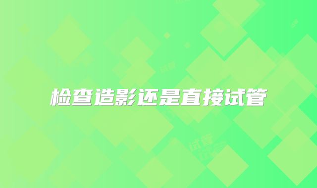 检查造影还是直接试管