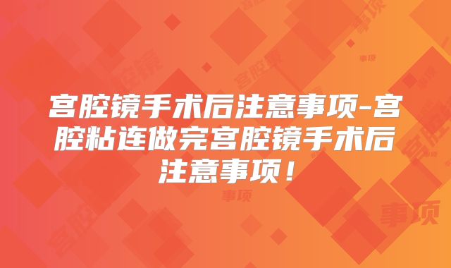 宫腔镜手术后注意事项-宫腔粘连做完宫腔镜手术后注意事项！