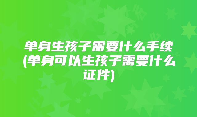 单身生孩子需要什么手续(单身可以生孩子需要什么证件)