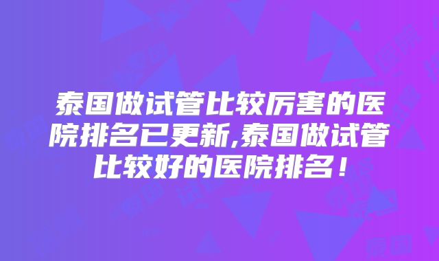 泰国做试管比较厉害的医院排名已更新,泰国做试管比较好的医院排名!
