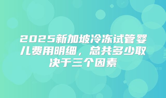 2025新加坡冷冻试管婴儿费用明细,总共多少取决于三个因素