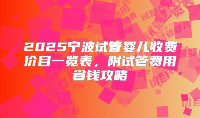 2025宁波试管婴儿收费价目一览表,附试管费用省钱攻略