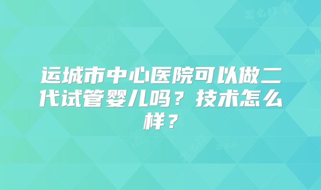 运城市中心医院可以做二代试管婴儿吗？技术怎么样？