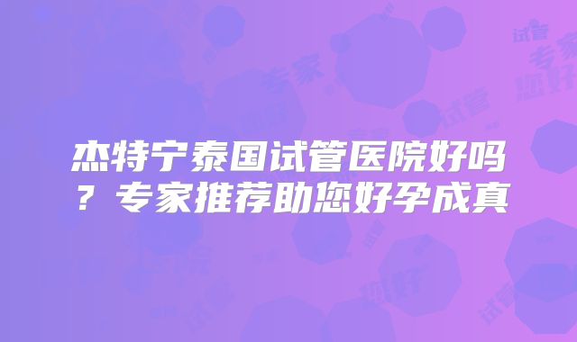 杰特宁泰国试管医院好吗？专家推荐助您好孕成真