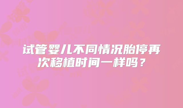 试管婴儿不同情况胎停再次移植时间一样吗?