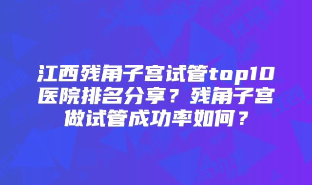 江西残角子宫试管top10医院排名分享？残角子宫做试管成功率如何？