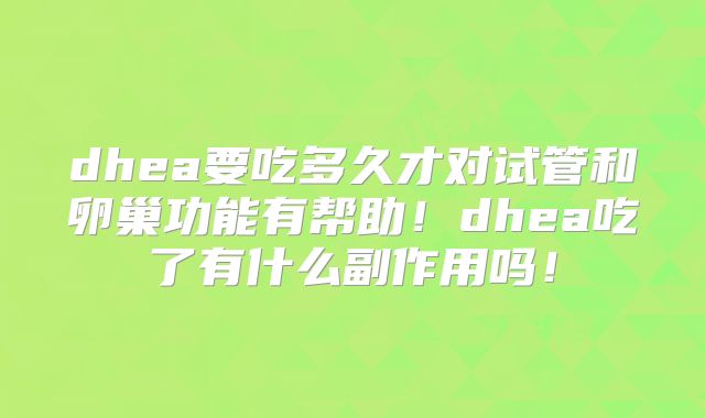 dhea要吃多久才对试管和卵巢功能有帮助！dhea吃了有什么副作用吗！