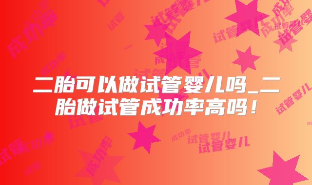 二胎可以做试管婴儿吗_二胎做试管成功率高吗！