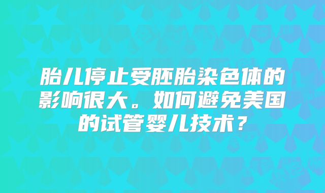 胎儿停止受胚胎染色体的影响很大。如何避免美国的试管婴儿技术？
